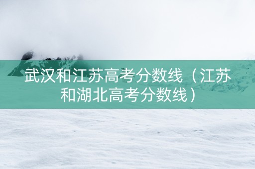 武汉和江苏高考分数线（江苏和湖北高考分数线）