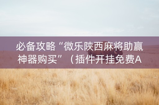 必备攻略“微乐陕西麻将助赢神器购买”（插件开挂免费AI)