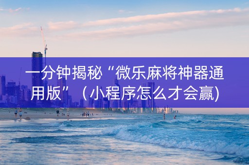 一分钟揭秘“微乐麻将神器通用版”（小程序怎么才会赢)