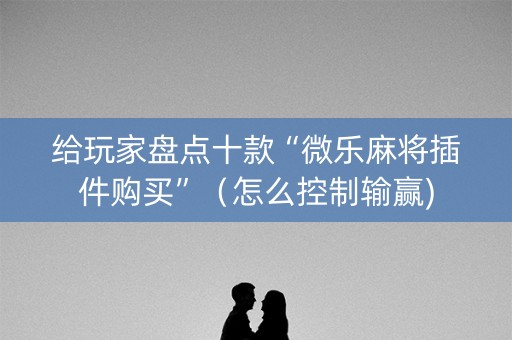 给玩家盘点十款“微乐麻将插件购买”（怎么控制输赢)