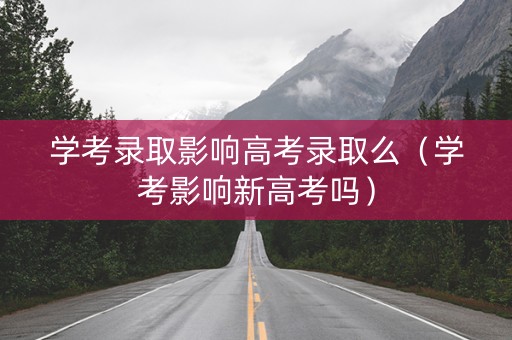 学考录取影响高考录取么（学考影响新高考吗）