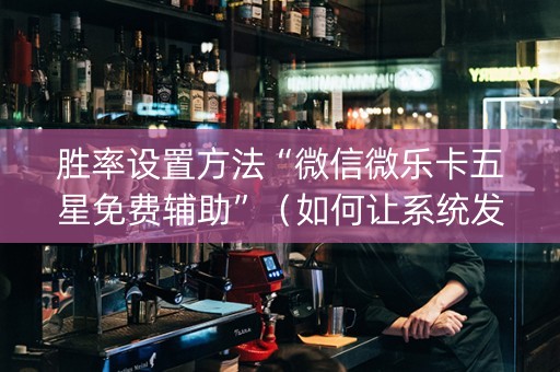 胜率设置方法“微信微乐卡五星免费辅助”（如何让系统发好牌)