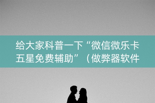 给大家科普一下“微信微乐卡五星免费辅助”（做弊器软件下载)