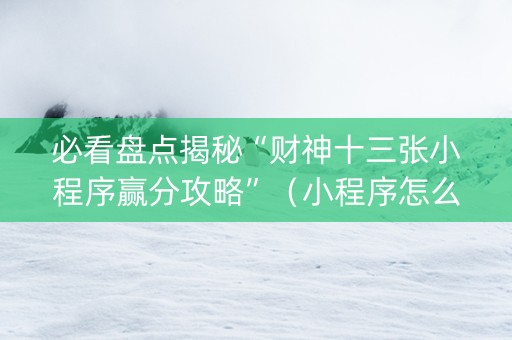 必看盘点揭秘“财神十三张小程序赢分攻略”（小程序怎么才会赢)