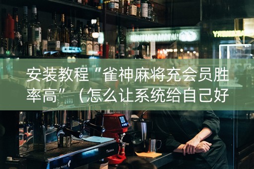 安装教程“雀神麻将充会员胜率高”（怎么让系统给自己好牌)