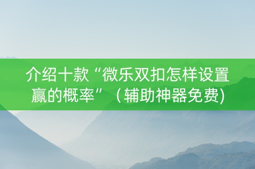 介绍十款“微乐双扣怎样设置赢的概率”（辅助神器免费)