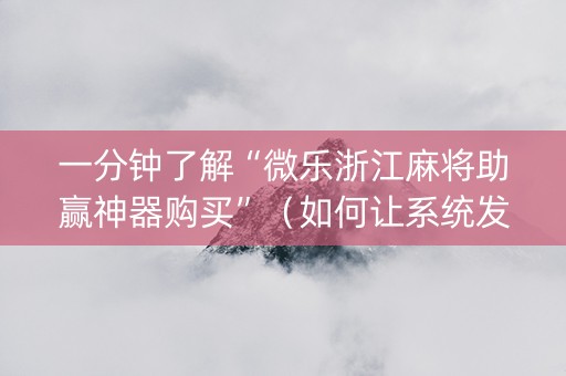 一分钟了解“微乐浙江麻将助赢神器购买”（如何让系统发好牌)