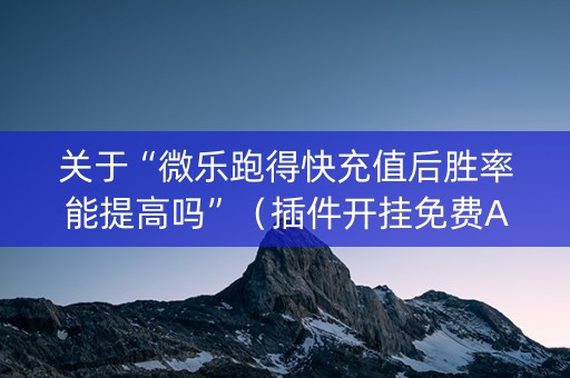 关于“微乐跑得快充值后胜率能提高吗”（插件开挂免费AI)