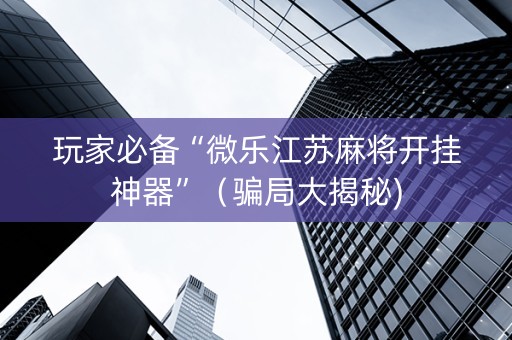 玩家必备“微乐江苏麻将开挂神器”（骗局大揭秘)