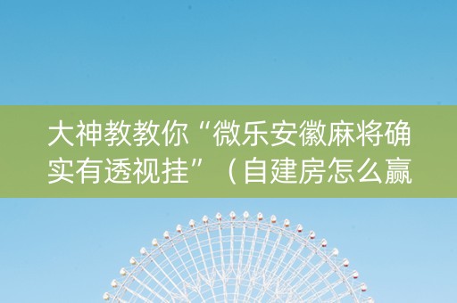 大神教教你“微乐安徽麻将确实有透视挂”（自建房怎么赢)