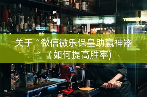 关于“微信微乐保皇助赢神器”（如何提高胜率)