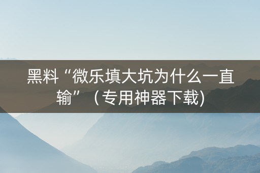 黑料“微乐填大坑为什么一直输”（专用神器下载)
