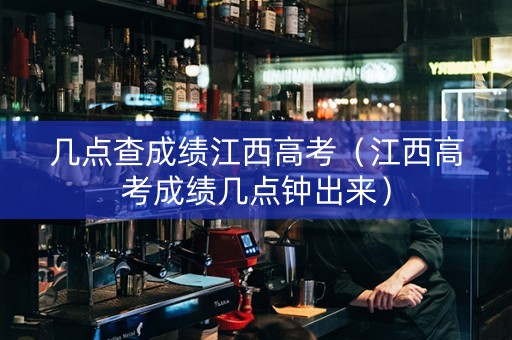 几点查成绩江西高考（江西高考成绩几点钟出来）
