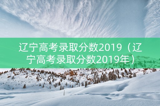 辽宁高考录取分数2019（辽宁高考录取分数2019年）