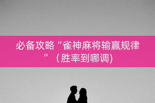 必备攻略“雀神麻将输赢规律”（胜率到哪调)