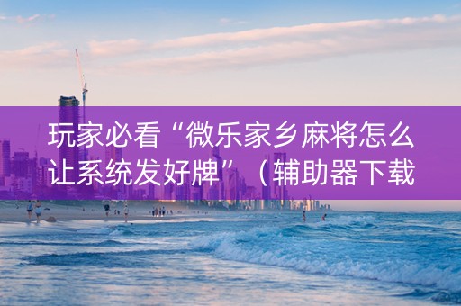 玩家必看“微乐家乡麻将怎么让系统发好牌”（辅助器下载)