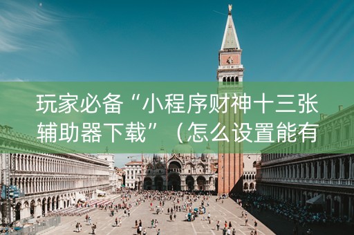 玩家必备“小程序财神十三张辅助器下载”（怎么设置能有好牌)