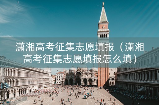 潇湘高考征集志愿填报（潇湘高考征集志愿填报怎么填）