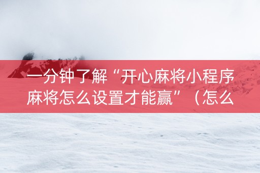 一分钟了解“开心麻将小程序麻将怎么设置才能赢”（怎么能让牌好一点)