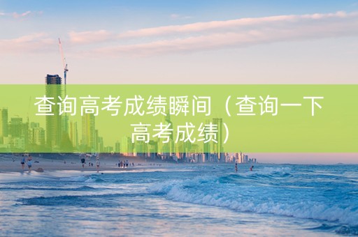 查询高考成绩瞬间（查询一下高考成绩）