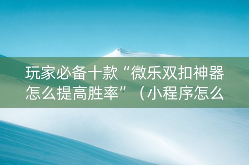 玩家必备十款“微乐双扣神器怎么提高胜率”（小程序怎么才会赢)