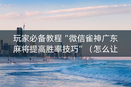 玩家必备教程“微信雀神广东麻将提高胜率技巧”（怎么让系统给自己好牌)
