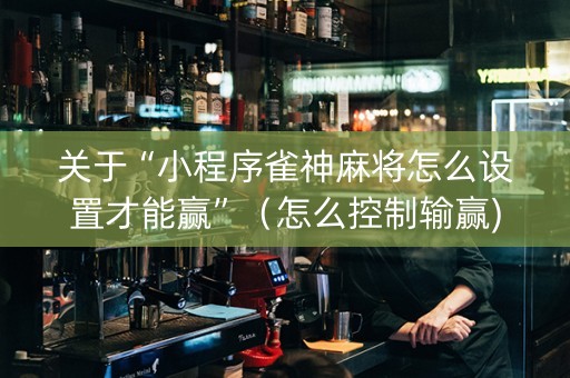 关于“小程序雀神麻将怎么设置才能赢”（怎么控制输赢)
