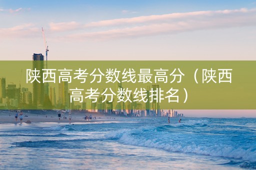 陕西高考分数线最高分（陕西高考分数线排名）