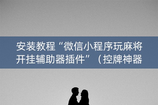 安装教程“微信小程序玩麻将开挂辅助器插件”（控牌神器)