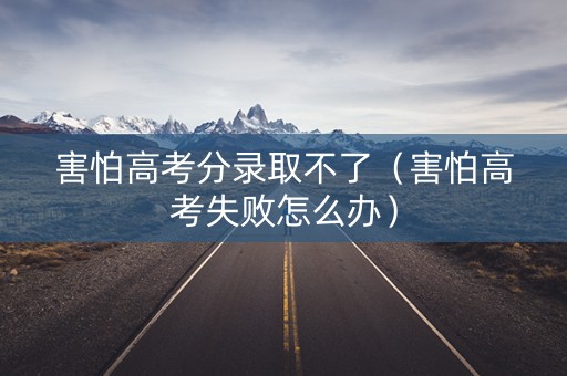 害怕高考分录取不了（害怕高考失败怎么办）