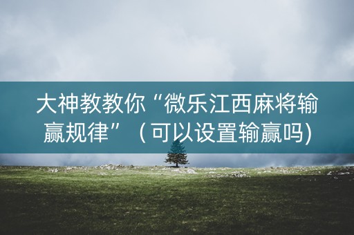 大神教教你“微乐江西麻将输赢规律”（可以设置输赢吗)