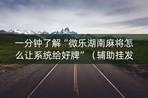 一分钟了解“微乐湖南麻将怎么让系统给好牌”（辅助挂发牌规律)