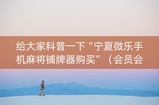给大家科普一下“宁夏微乐手机麻将铺牌器购买”（会员会提高胜率吗)