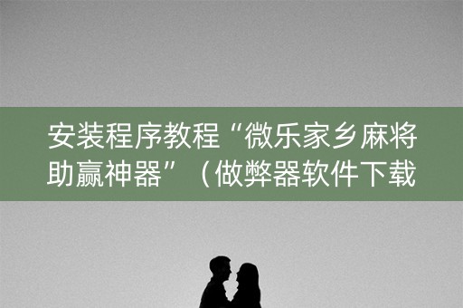 安装程序教程“微乐家乡麻将助赢神器”（做弊器软件下载)