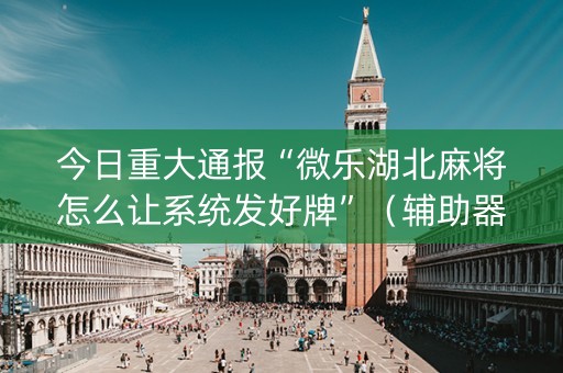 今日重大通报“微乐湖北麻将怎么让系统发好牌”（辅助器通用版)