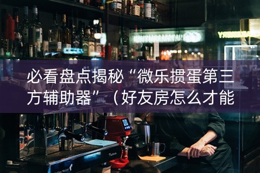 必看盘点揭秘“微乐掼蛋第三方辅助器”（好友房怎么才能赢)