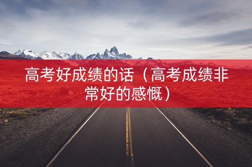 高考好成绩的话（高考成绩非常好的感慨）