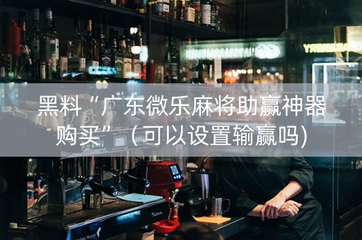 黑料“广东微乐麻将助赢神器购买”（可以设置输赢吗)