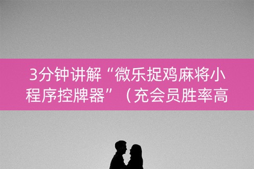 3分钟讲解“微乐捉鸡麻将小程序控牌器”（充会员胜率高)