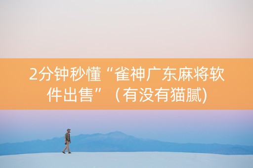 2分钟秒懂“雀神广东麻将软件出售”（有没有猫腻)