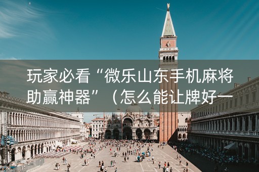 玩家必看“微乐山东手机麻将助赢神器”（怎么能让牌好一点)