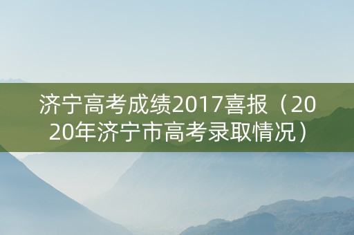 济宁高考成绩2017喜报（2020年济宁市高考录取情况）