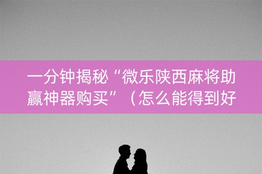 一分钟揭秘“微乐陕西麻将助赢神器购买”（怎么能得到好牌)