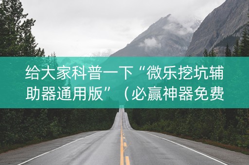 给大家科普一下“微乐挖坑辅助器通用版”（必赢神器免费安装)