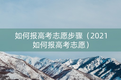 如何报高考志愿步骤（2021如何报高考志愿）