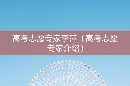 高考志愿专家李萍（高考志愿专家介绍）