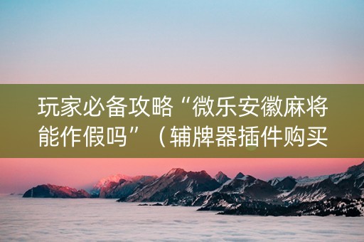 玩家必备攻略“微乐安徽麻将能作假吗”（辅牌器插件购买)