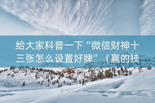 给大家科普一下“微信财神十三张怎么设置好牌”（赢的技巧规律)