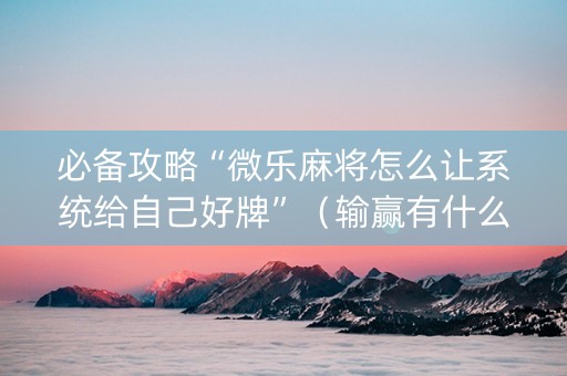 必备攻略“微乐麻将怎么让系统给自己好牌”（输赢有什么规律)
