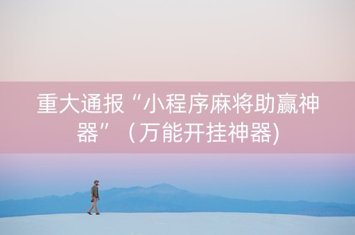 重大通报“小程序麻将助赢神器”（万能开挂神器)
